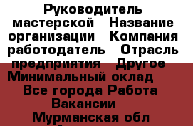 Руководитель мастерской › Название организации ­ Компания-работодатель › Отрасль предприятия ­ Другое › Минимальный оклад ­ 1 - Все города Работа » Вакансии   . Мурманская обл.,Апатиты г.